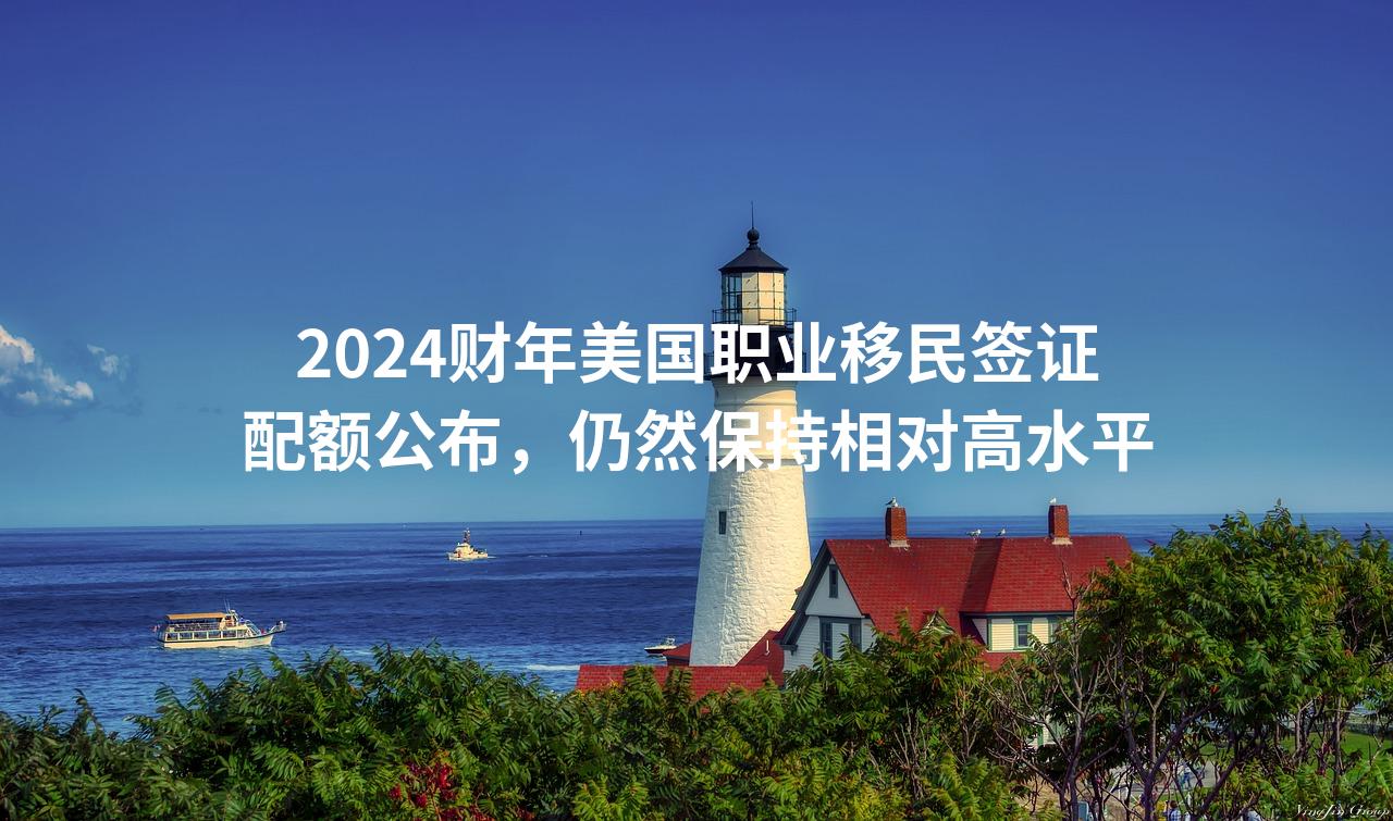2024财年美国职业移民签证配额公布，仍然保持相对高水平