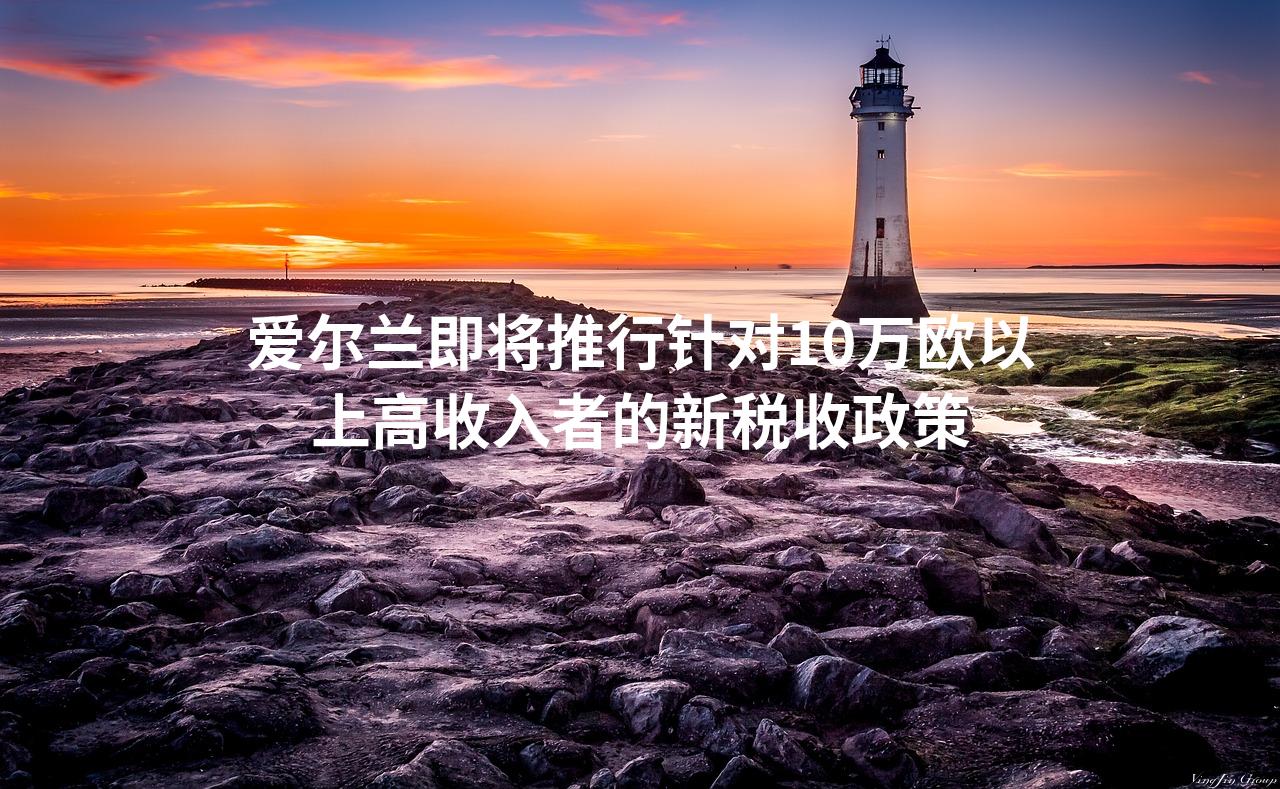 爱尔兰即将推行针对10万欧以上高收入者的新税收政策
