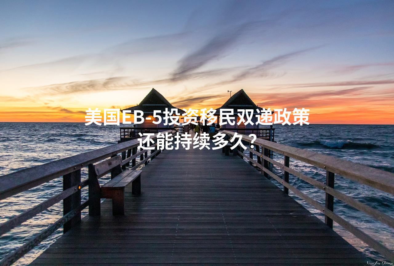 美国EB-5投资移民双递政策还能持续多久？