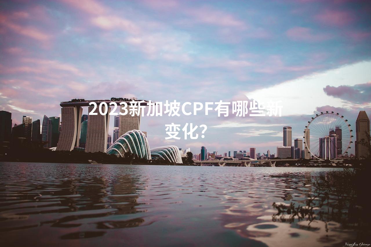 2023新加坡CPF有哪些新变化？