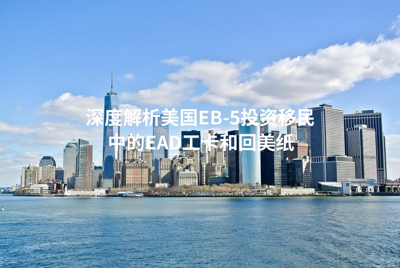 深度解析美国EB-5投资移民中的EAD工卡和回美纸