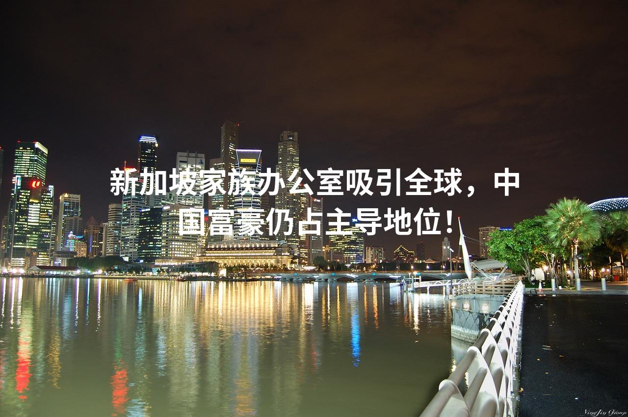 新加坡家族办公室吸引全球，中国富豪仍占主导地位！