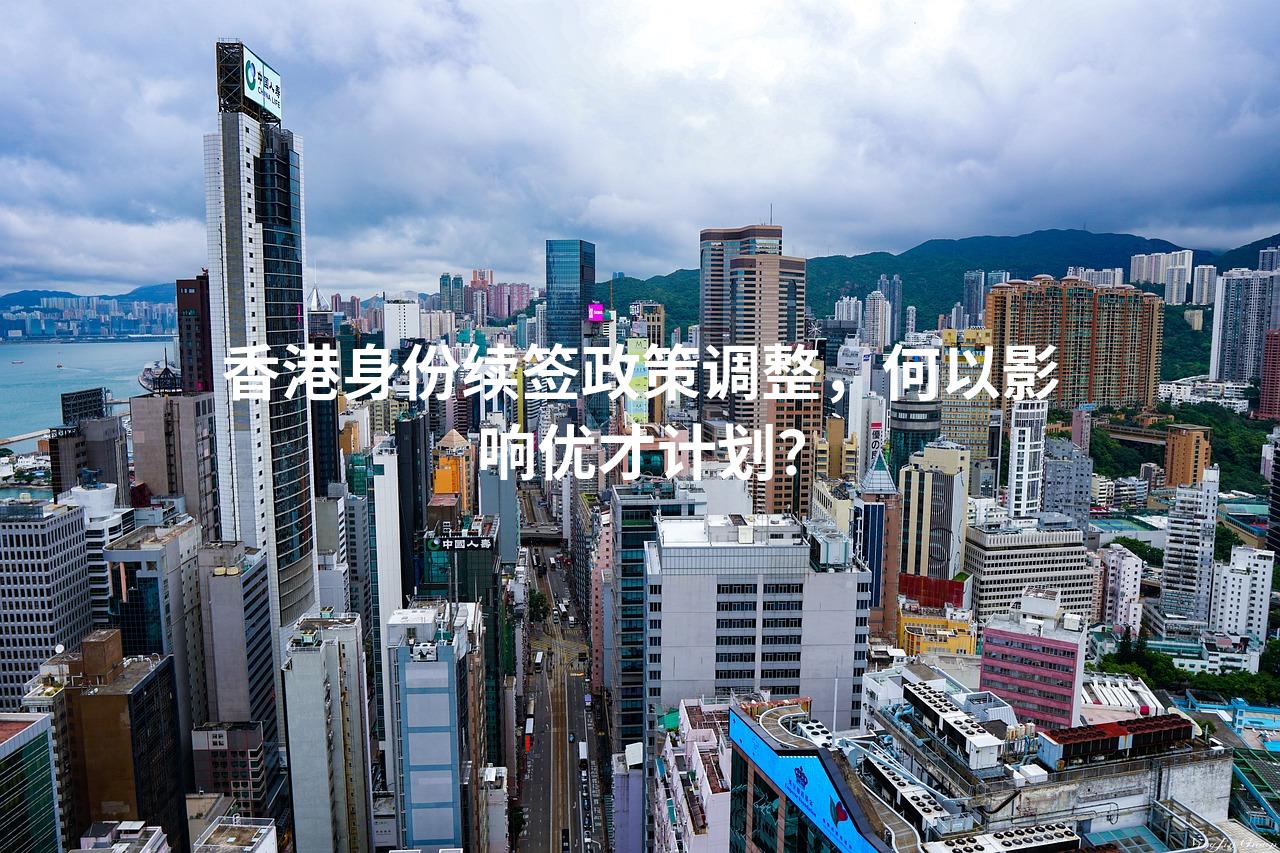 香港身份续签政策调整，何以影响优才计划？