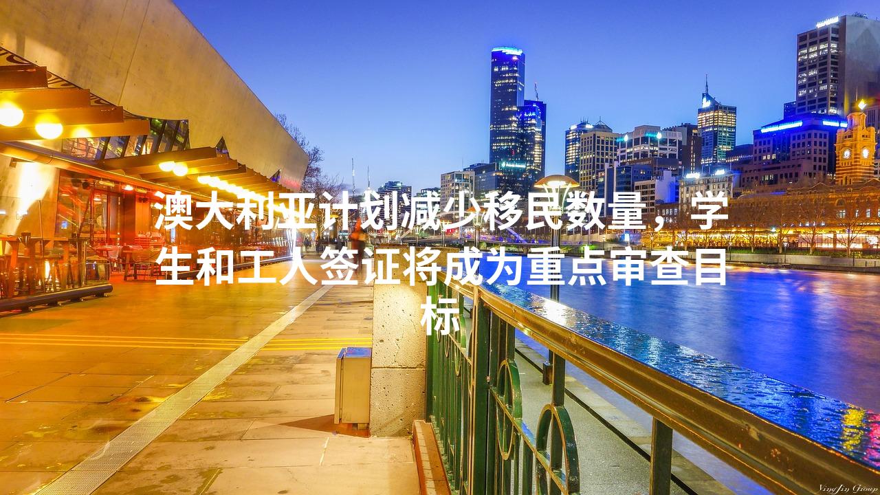 澳大利亚计划减少移民数量，学生和工人签证将成为重点审查目标