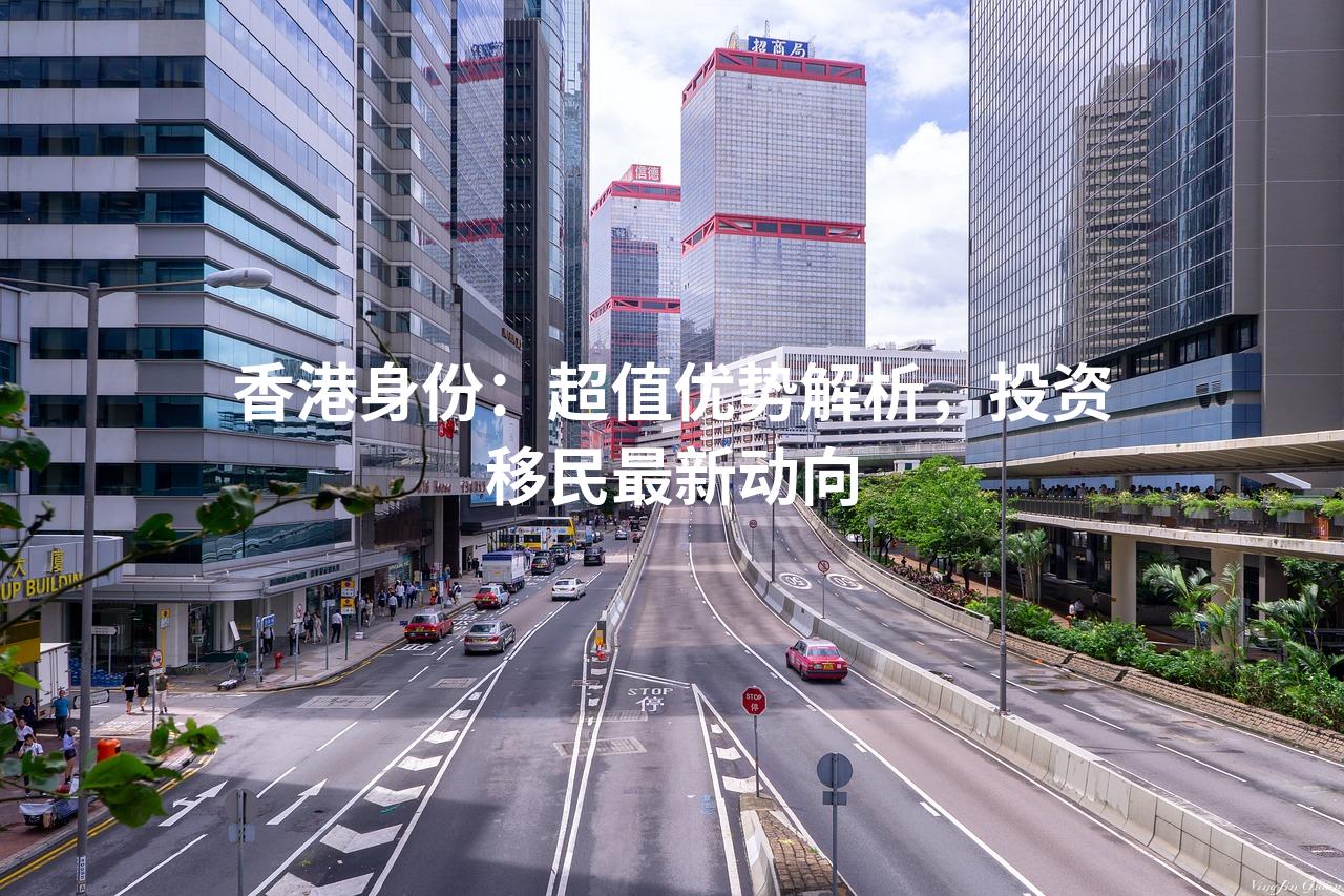 香港身份：超值优势解析，投资移民最新动向