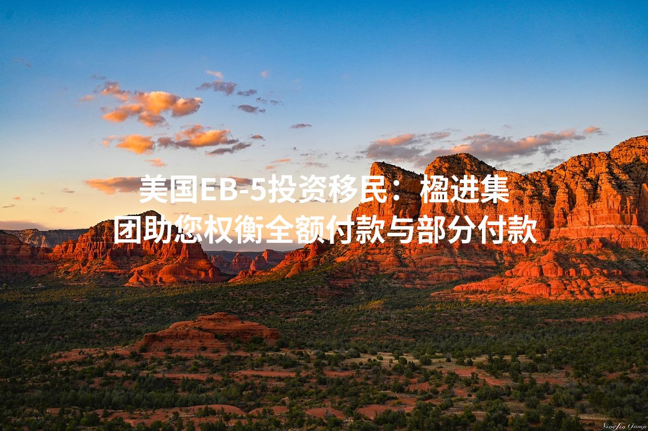 美国EB-5投资移民：楹进集团助您权衡全额付款与部分付款
