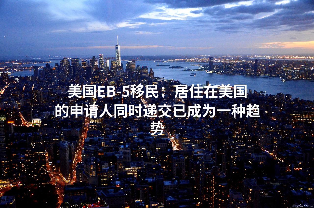 美国EB-5移民：居住在美国的申请人同时递交已成为一种趋势