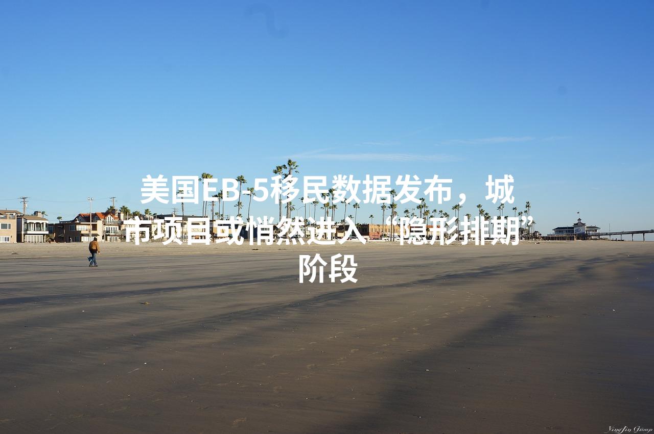 美国EB-5移民数据发布，城市项目或悄然进入“隐形排期”阶段