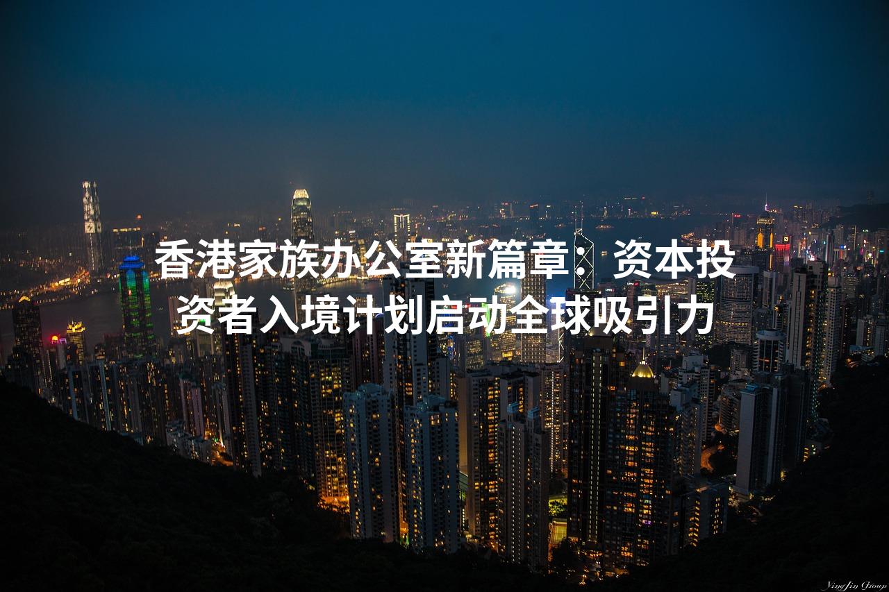 香港家族办公室新篇章：资本投资者入境计划启动全球吸引力