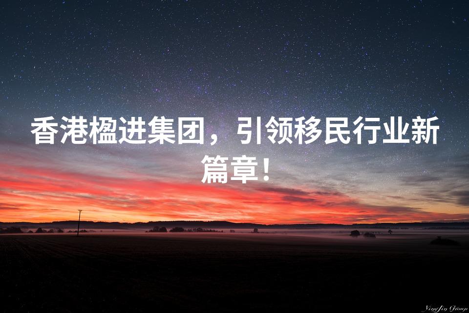 香港楹进集团，引领移民行业新篇章！