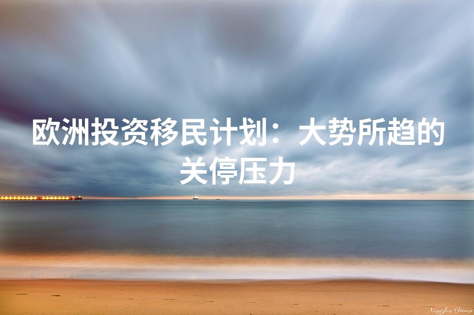 欧洲投资移民计划：大势所趋的关停压力
