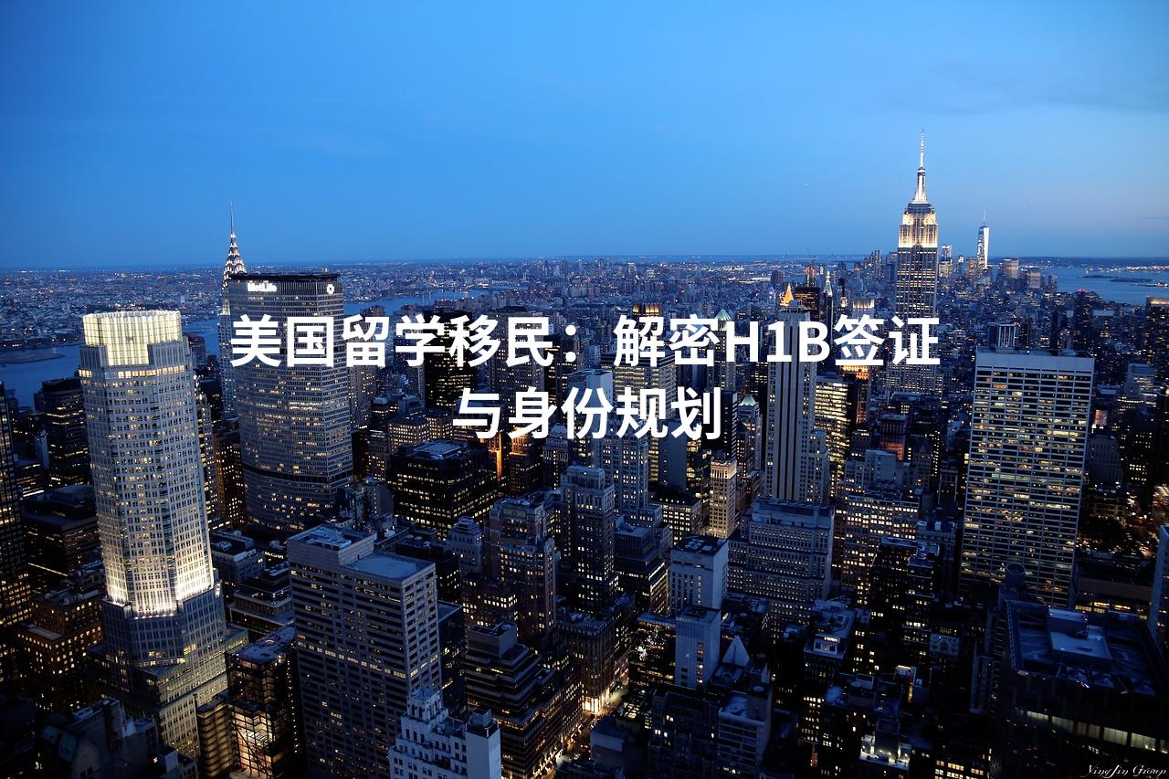 美国留学移民：解密H1B签证与身份规划