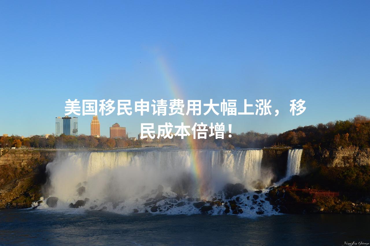 美国移民申请费用大幅上涨，移民成本倍增！