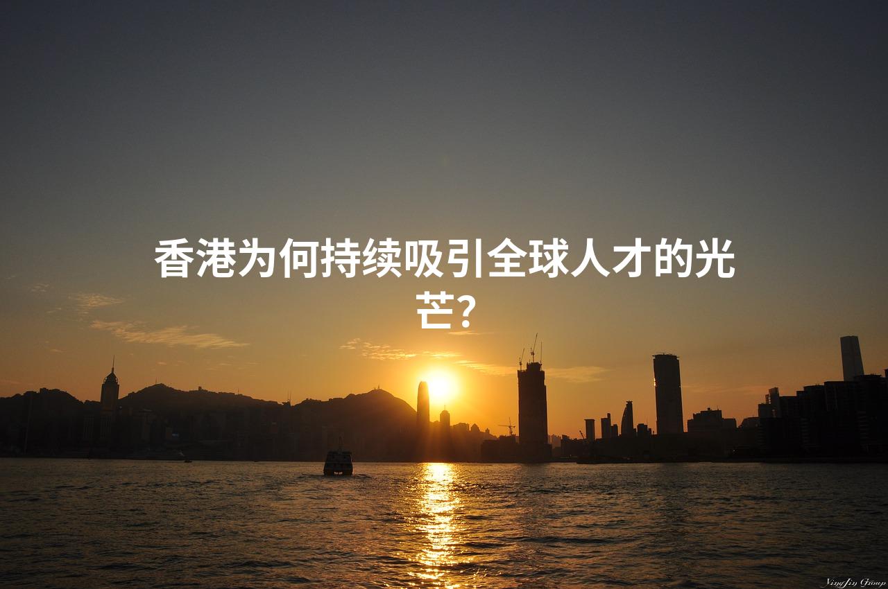 香港为何持续吸引全球人才的光芒？
