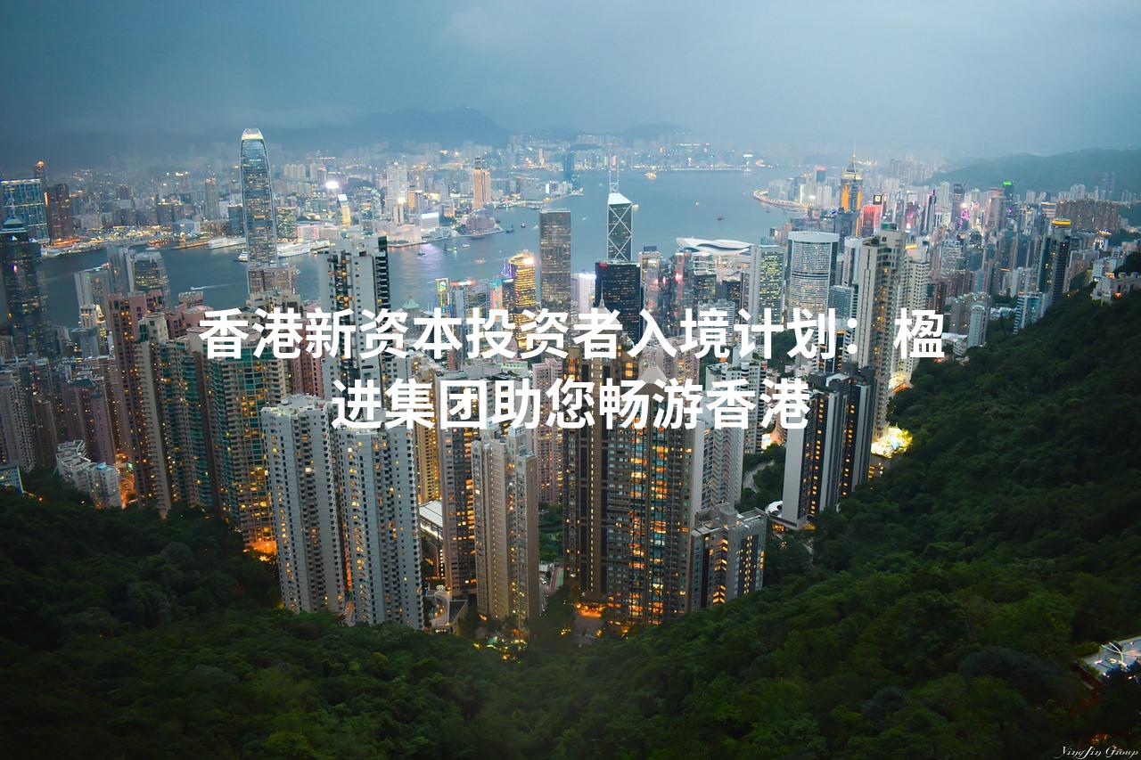 香港新资本投资者入境计划：楹进集团助您畅游香港