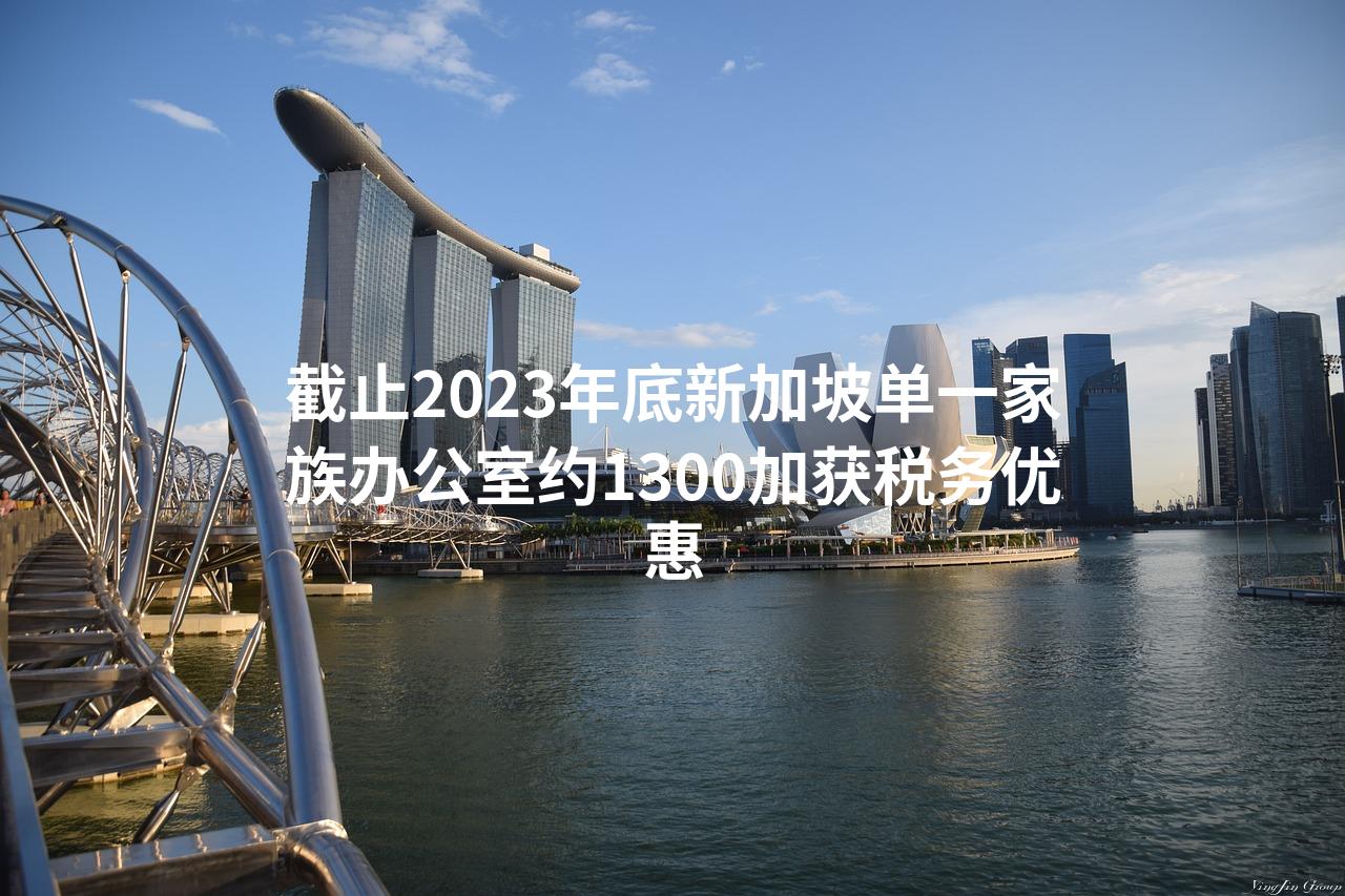 截止2023年底新加坡单一家族办公室约1300加获税务优惠
