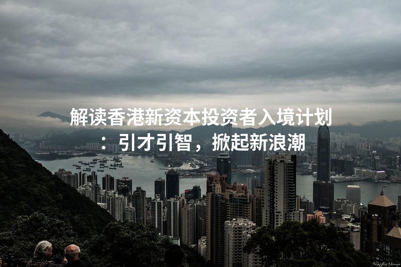 解读香港新资本投资者入境计划：引才引智，掀起新浪潮