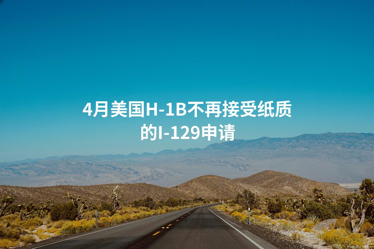 4月美国H-1B不再接受纸质的I-129申请