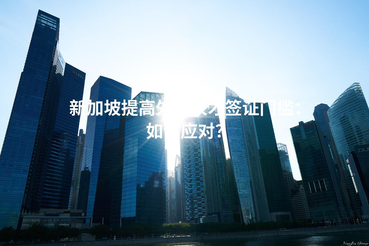 新加坡提高外籍人才签证门槛：如何应对？