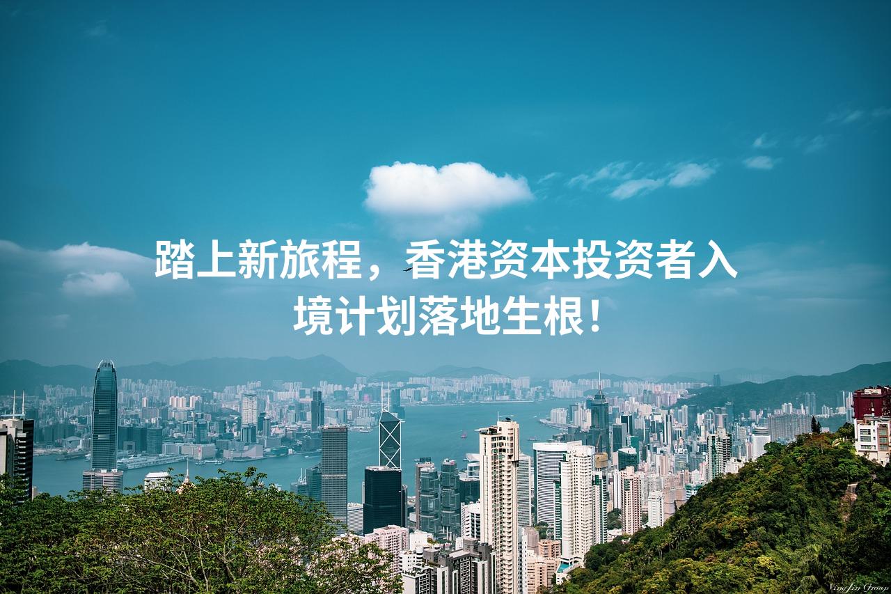 踏上新旅程，香港资本投资者入境计划落地生根！