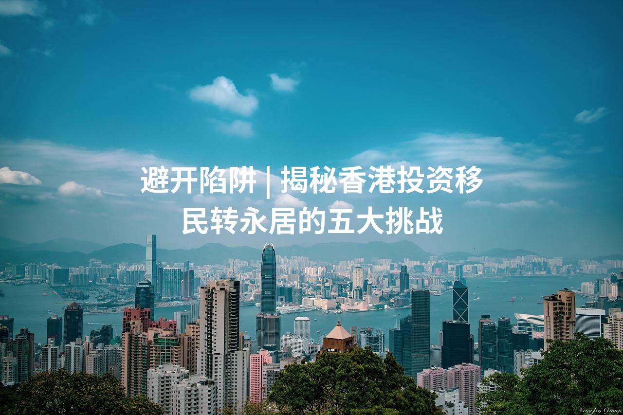 避开陷阱 | 揭秘香港投资移民转永居的五大挑战