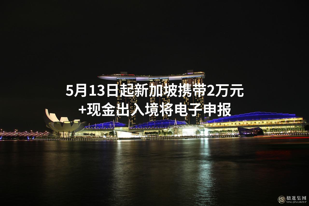 5月13日起新加坡携带2万元+现金出入境将电子申报