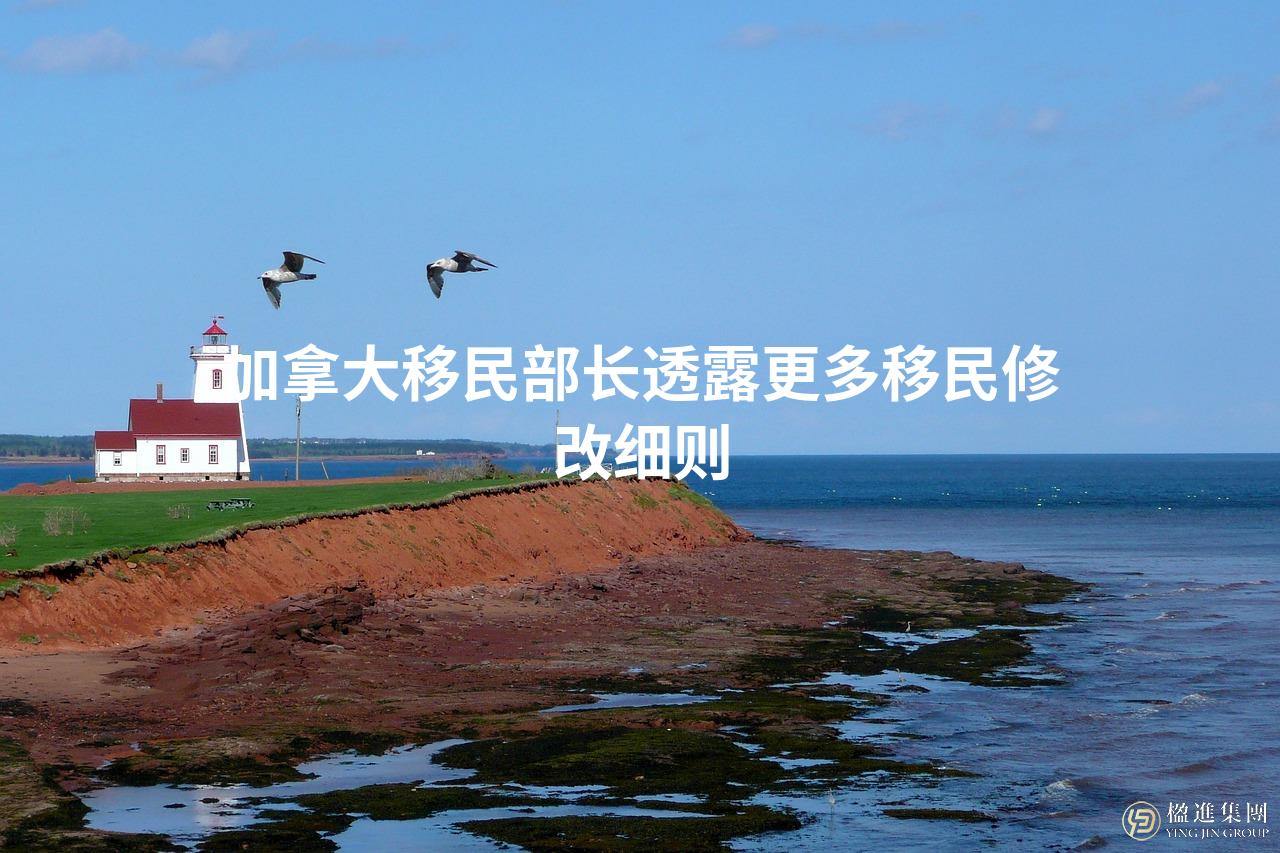加拿大移民部长透露更多移民修改细则