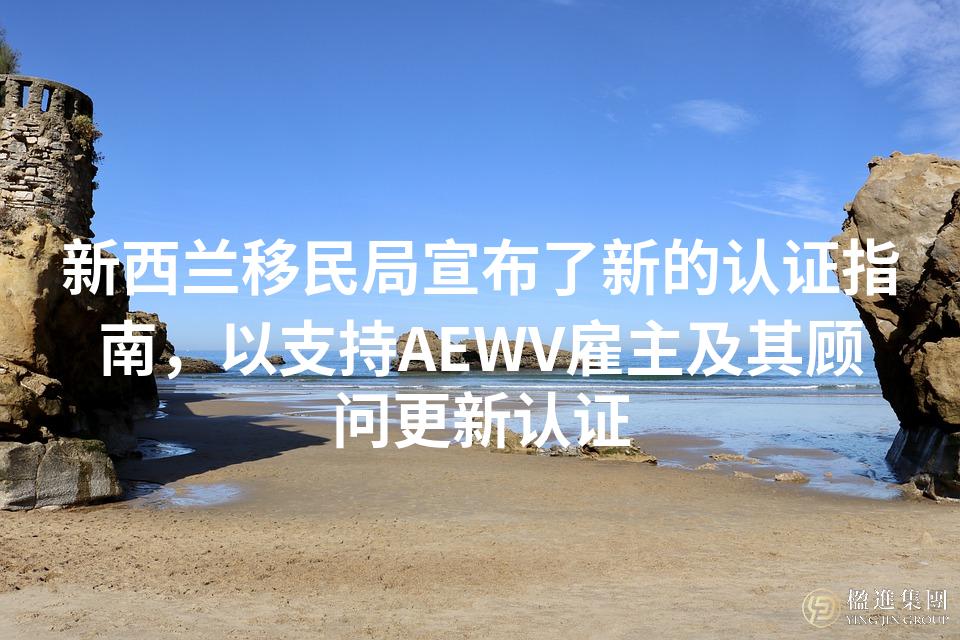 新西兰移民局宣布了新的认证指南，以支持AEWV雇主及其顾问更新认证