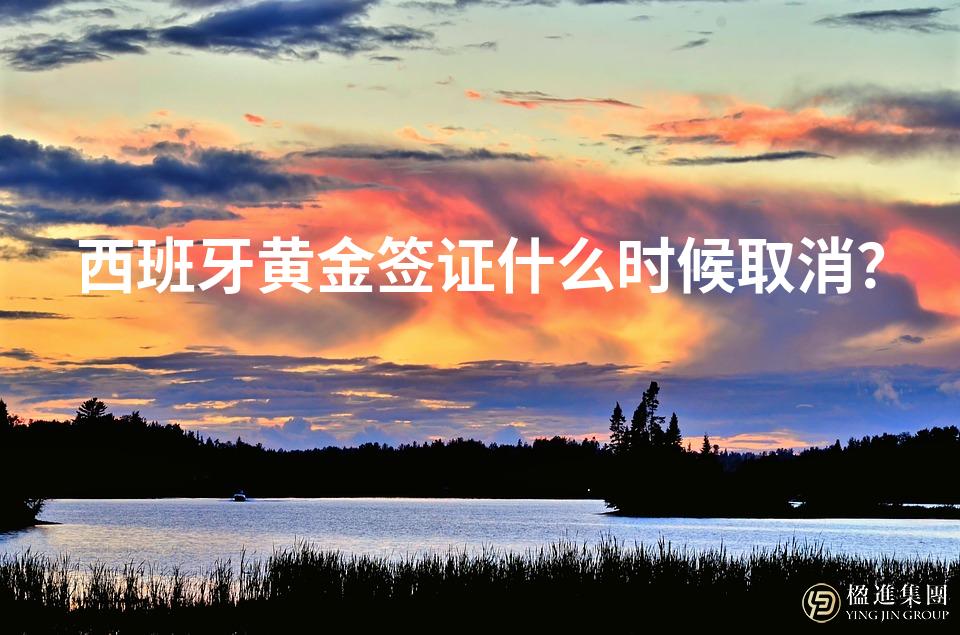 西班牙黄金签证什么时候取消？
