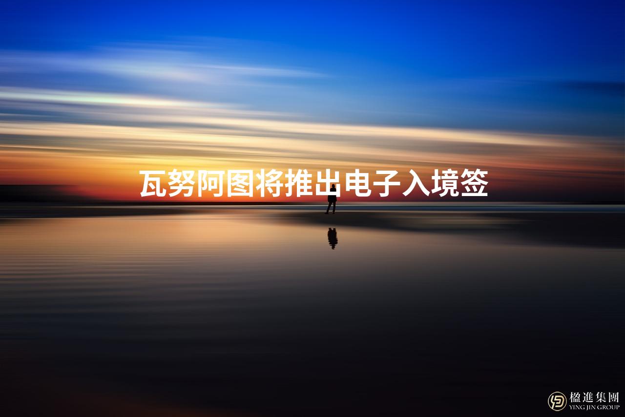 瓦努阿图将推出电子入境签