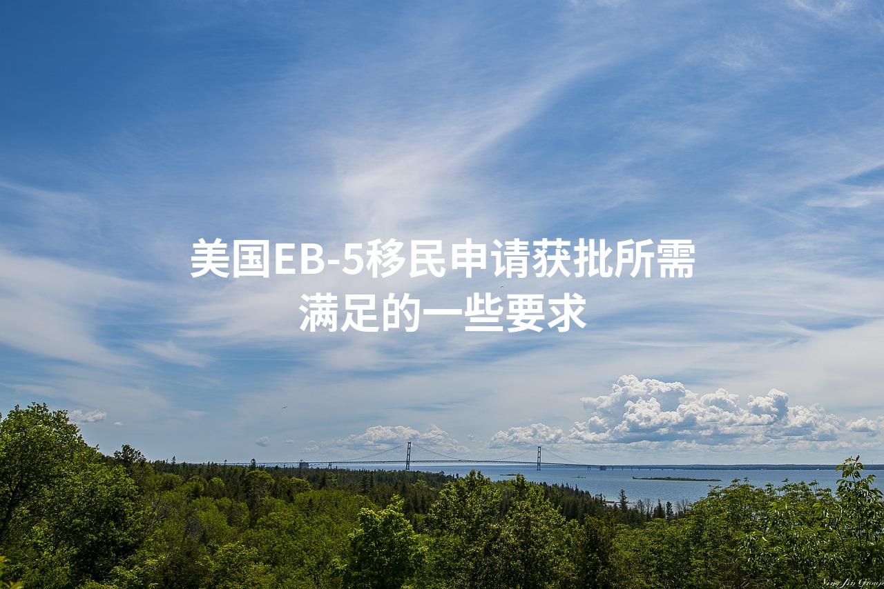 美国EB-5移民申请获批所需满足的一些要求