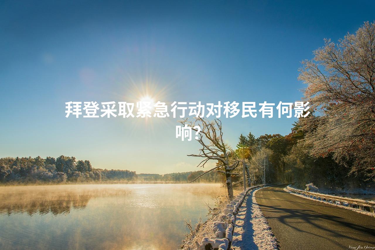 拜登采取紧急行动对移民有何影响？