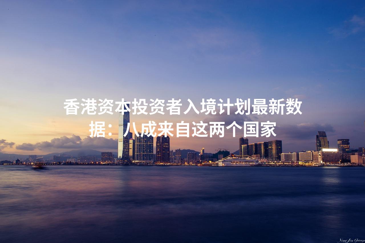 香港资本投资者入境计划最新数据：八成来自这两个国家