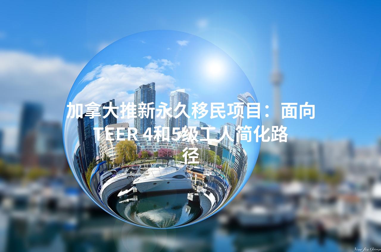 加拿大推新永久移民项目：面向TEER 4和5级工人简化路径