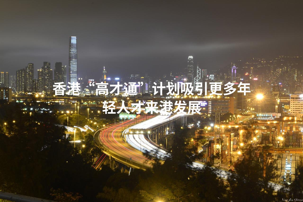 香港“高才通”计划吸引更多年轻人才来港发展