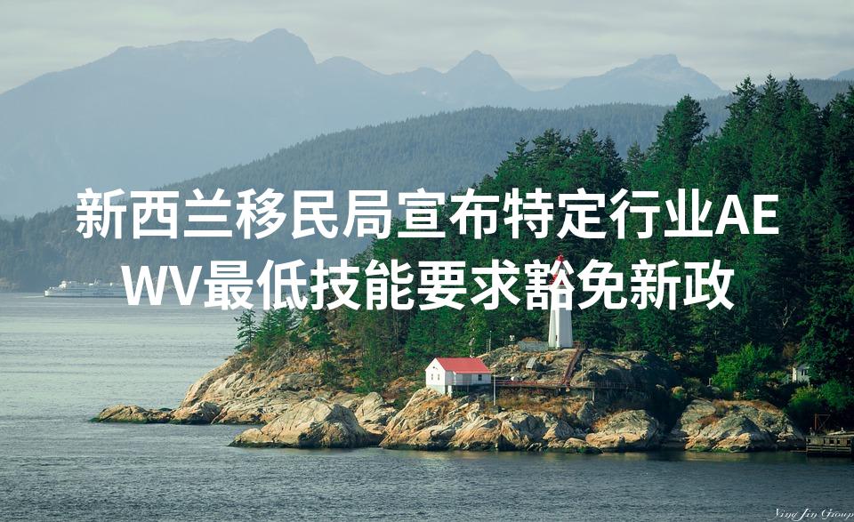 新西兰移民局宣布特定行业AEWV最低技能要求豁免新政