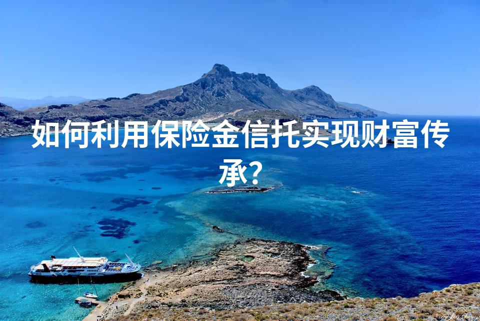 如何利用保险金信托实现财富传承？