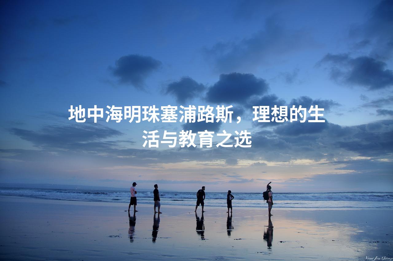 地中海明珠塞浦路斯，理想的生活与教育之选
