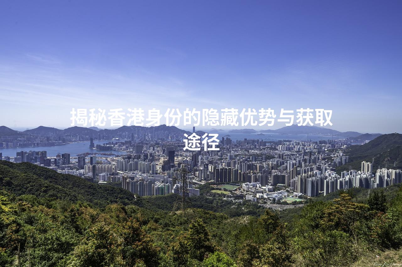 揭秘香港身份的隐藏优势与获取途径