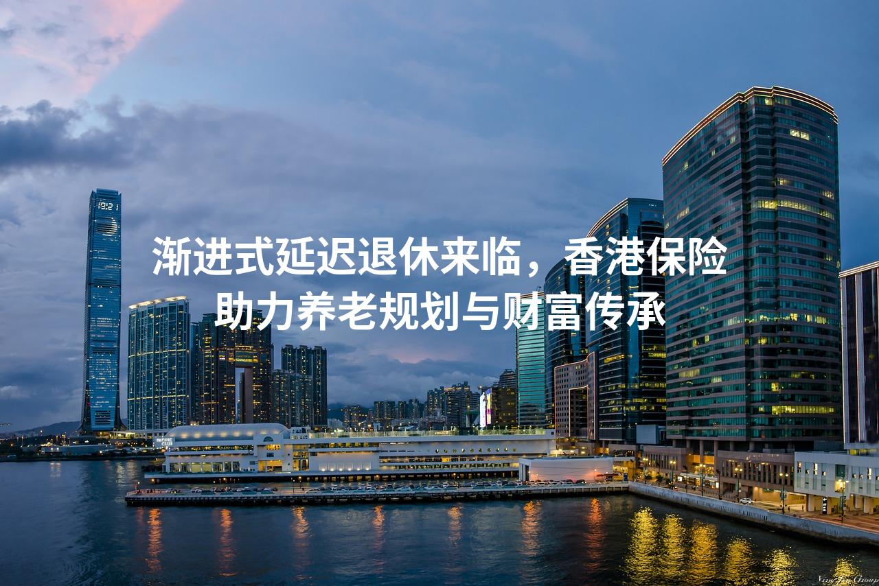 渐进式延迟退休来临，香港保险助力养老规划与财富传承