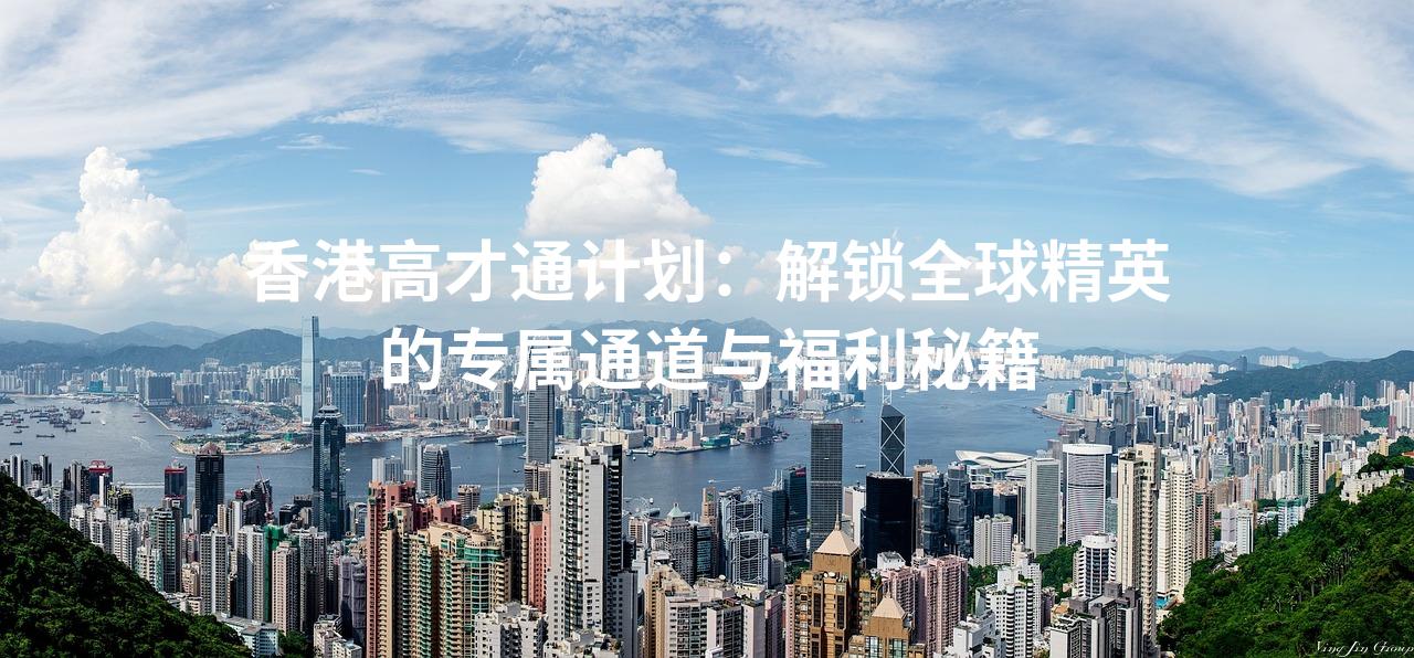 香港高才通计划：解锁全球精英的专属通道与福利秘籍