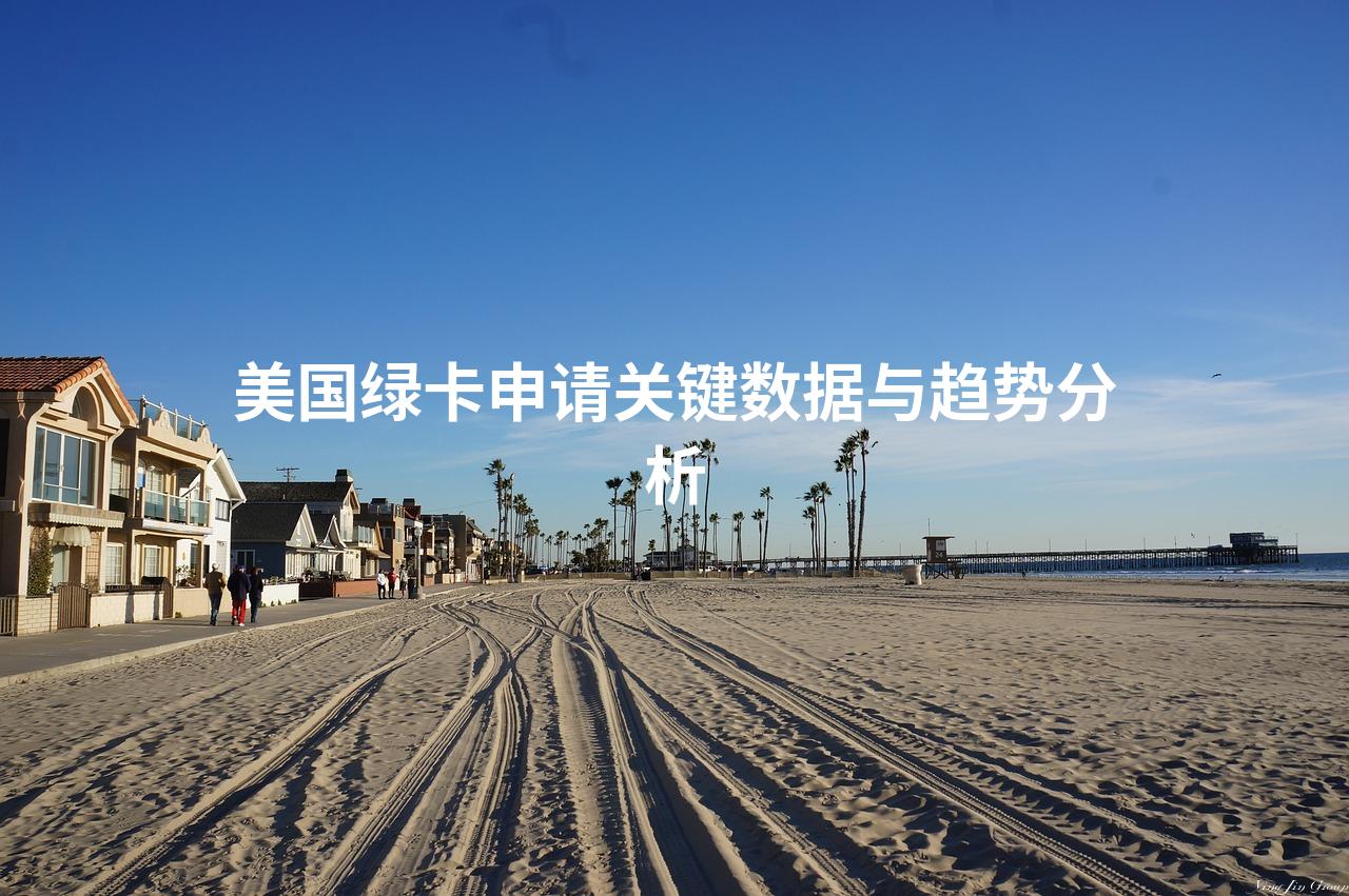 美国绿卡申请关键数据与趋势分析