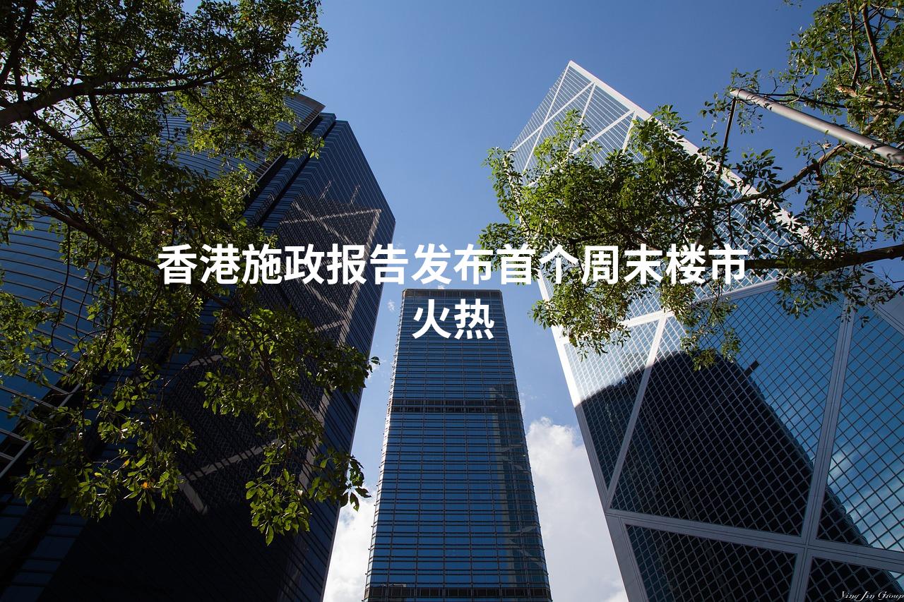 香港施政报告发布首个周末楼市火热