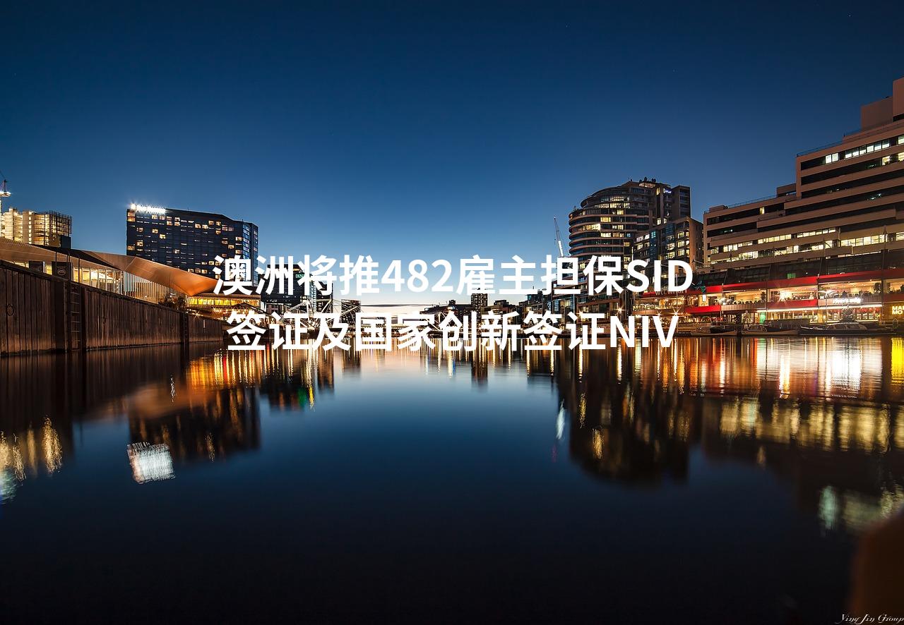 澳洲将推482雇主担保SID签证及国家创新签证NIV