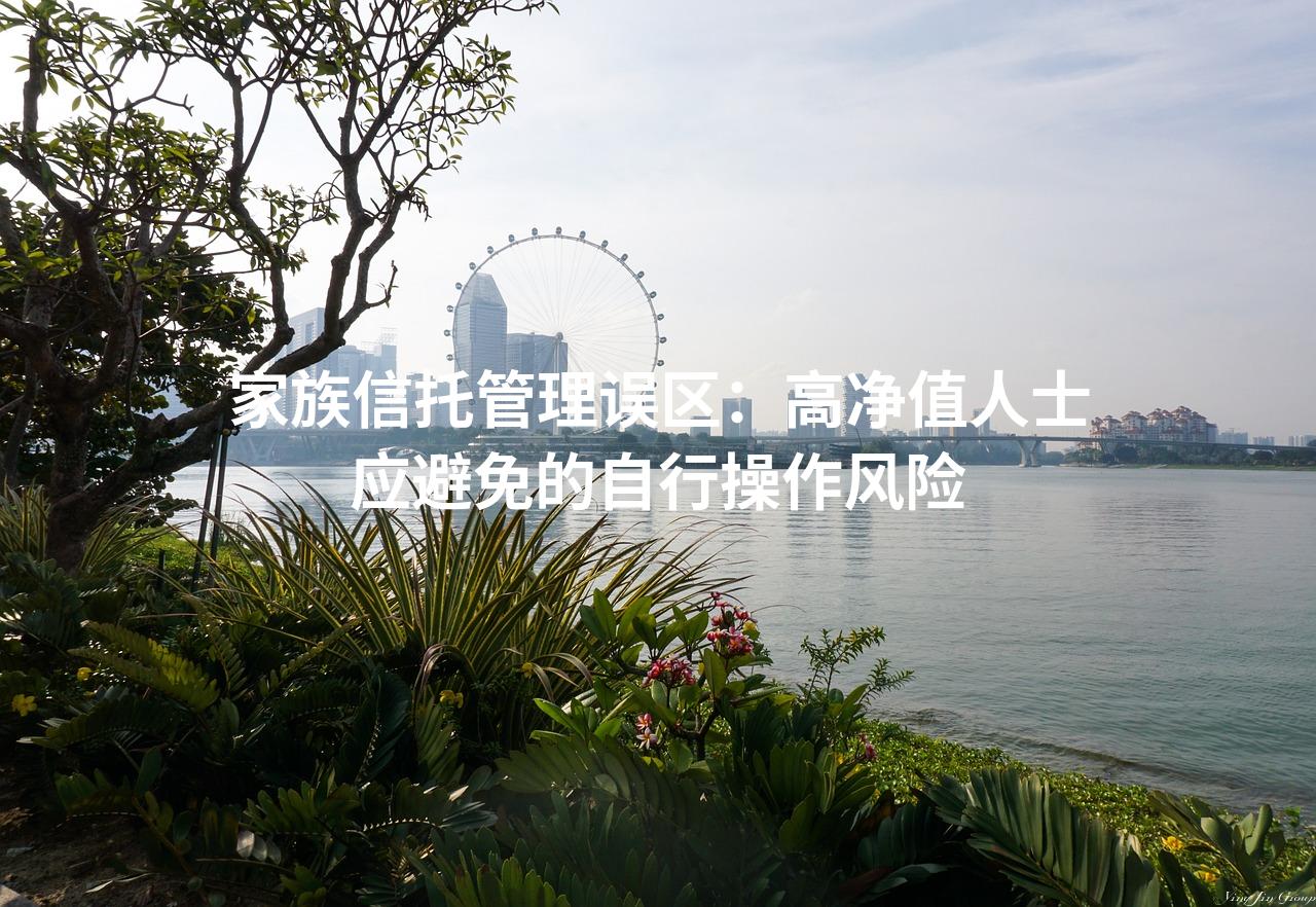 家族信托管理误区：高净值人士应避免的自行操作风险