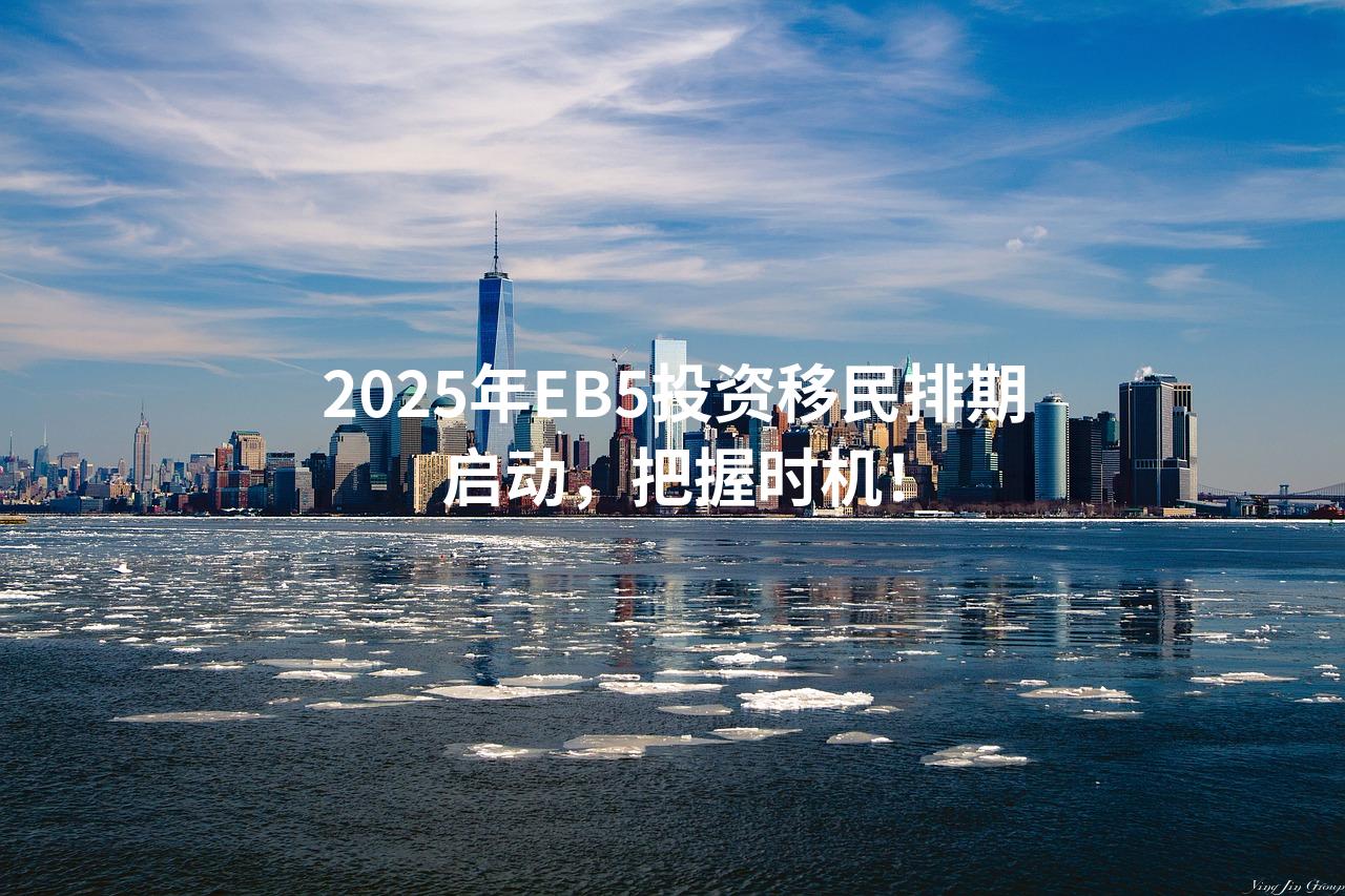 2025年EB5投资移民排期启动，把握时机！