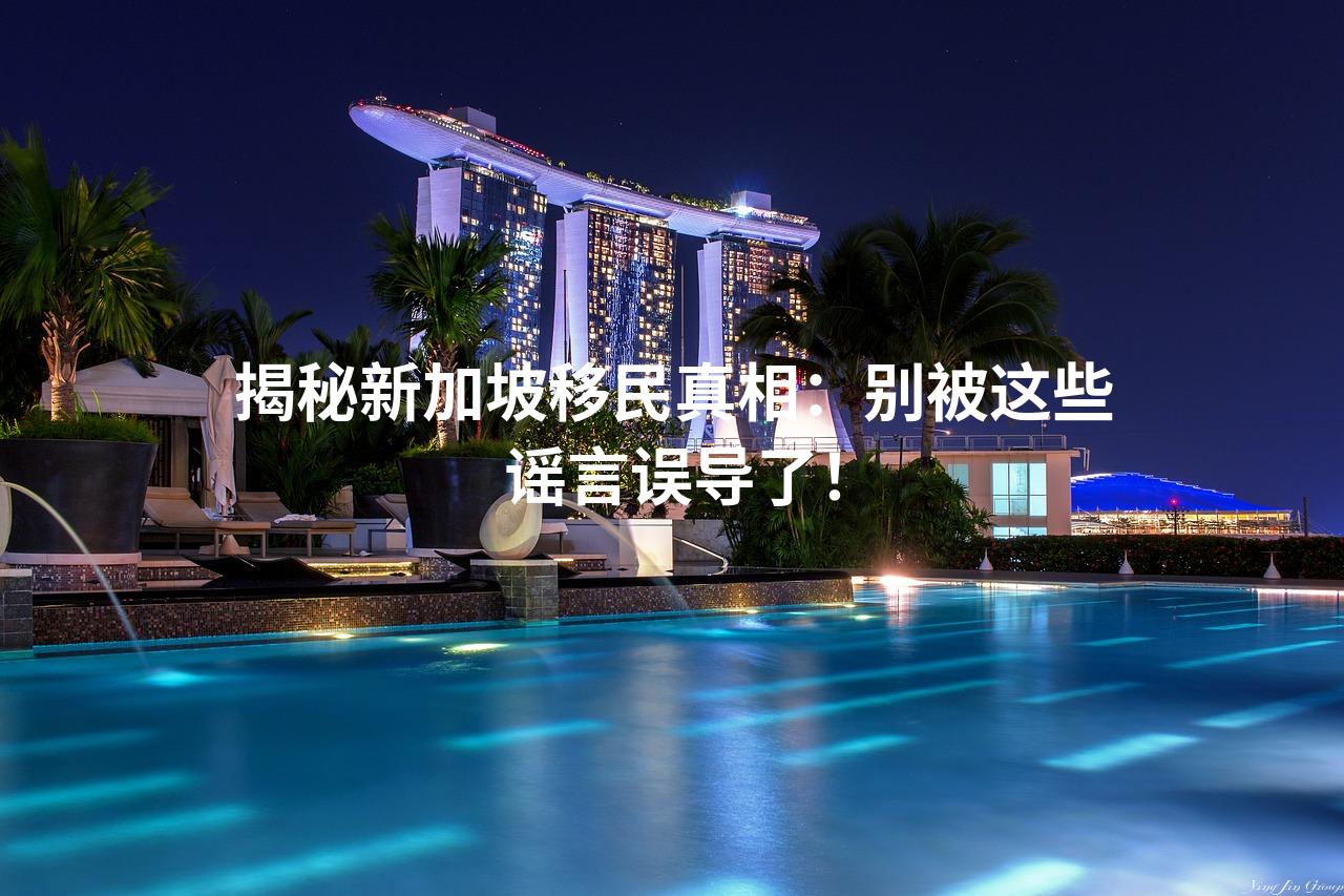 揭秘新加坡移民真相：别被这些谣言误导了！
