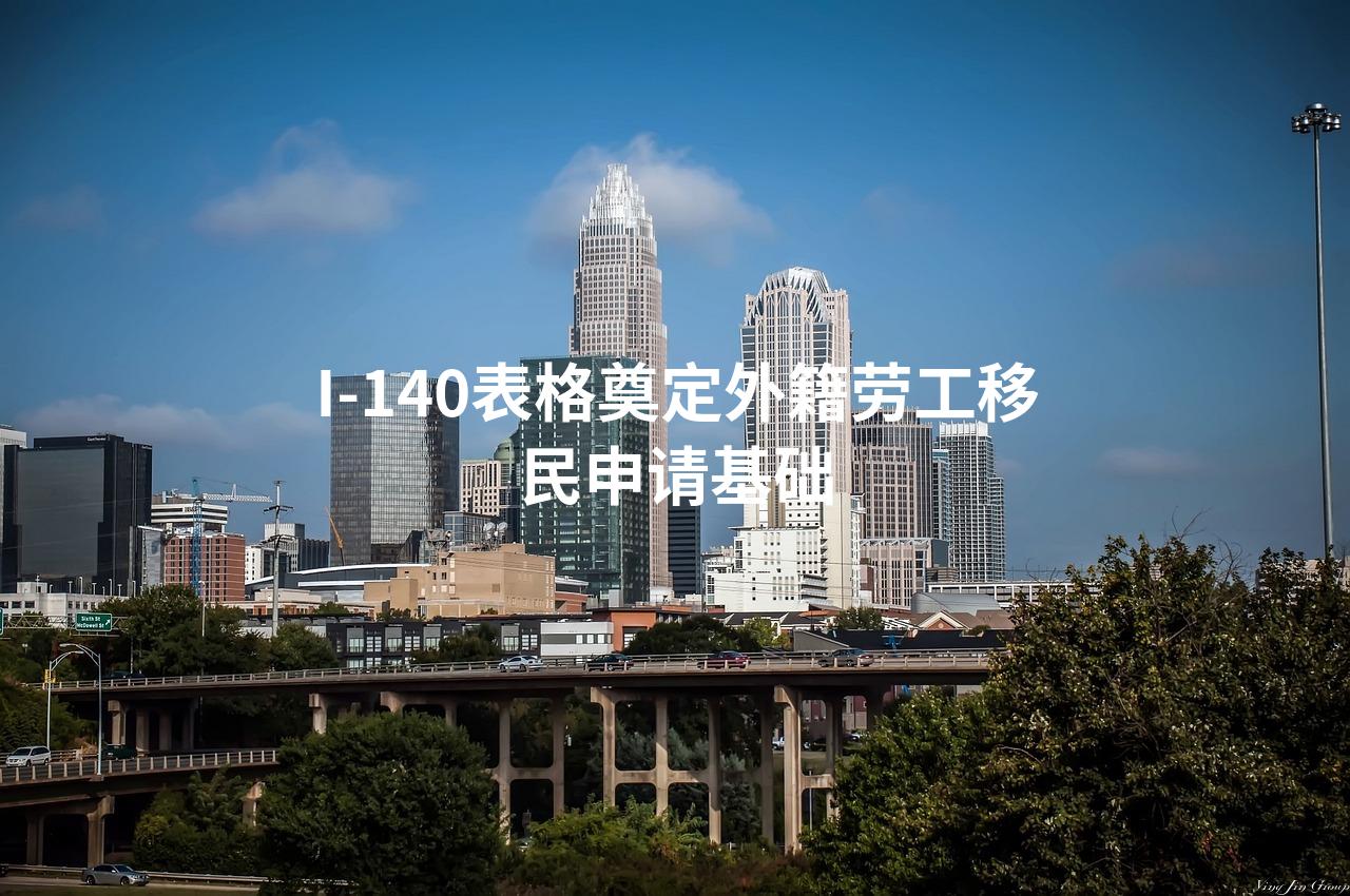 I-140表格奠定外籍劳工移民申请基础