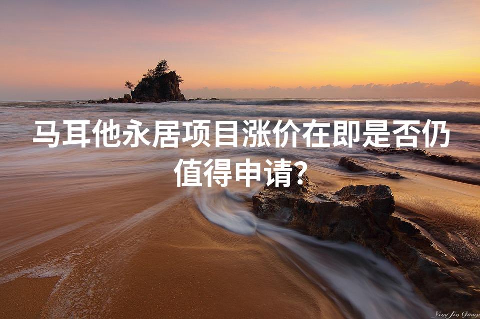 马耳他永居项目涨价在即是否仍值得申请？