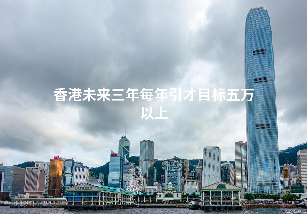 香港未来三年每年引才目标五万以上